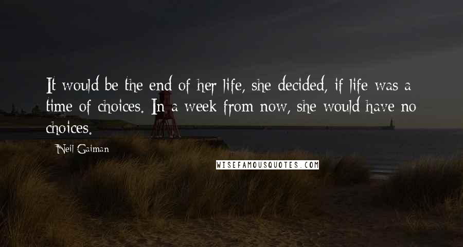 Neil Gaiman Quotes: It would be the end of her life, she decided, if life was a time of choices. In a week from now, she would have no choices.