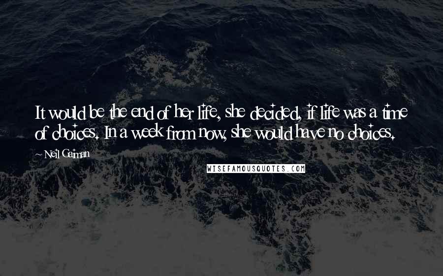 Neil Gaiman Quotes: It would be the end of her life, she decided, if life was a time of choices. In a week from now, she would have no choices.