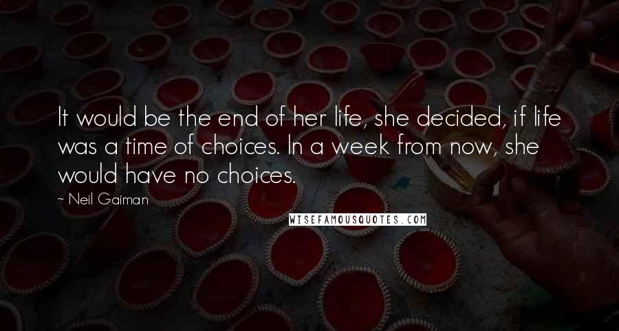 Neil Gaiman Quotes: It would be the end of her life, she decided, if life was a time of choices. In a week from now, she would have no choices.