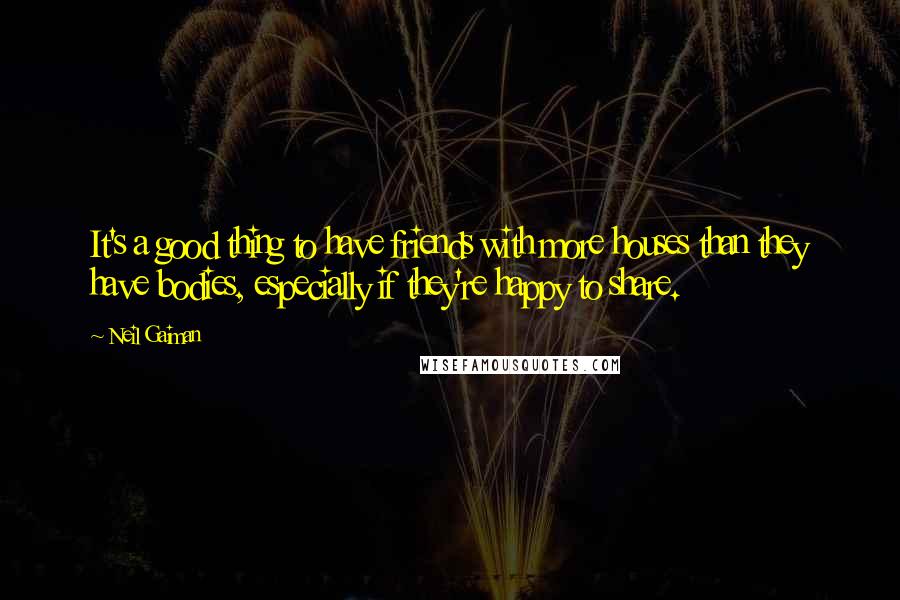 Neil Gaiman Quotes: It's a good thing to have friends with more houses than they have bodies, especially if they're happy to share.