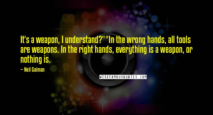 Neil Gaiman Quotes: It's a weapon, I understand?""In the wrong hands, all tools are weapons. In the right hands, everything is a weapon, or nothing is.