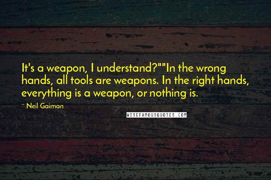 Neil Gaiman Quotes: It's a weapon, I understand?""In the wrong hands, all tools are weapons. In the right hands, everything is a weapon, or nothing is.