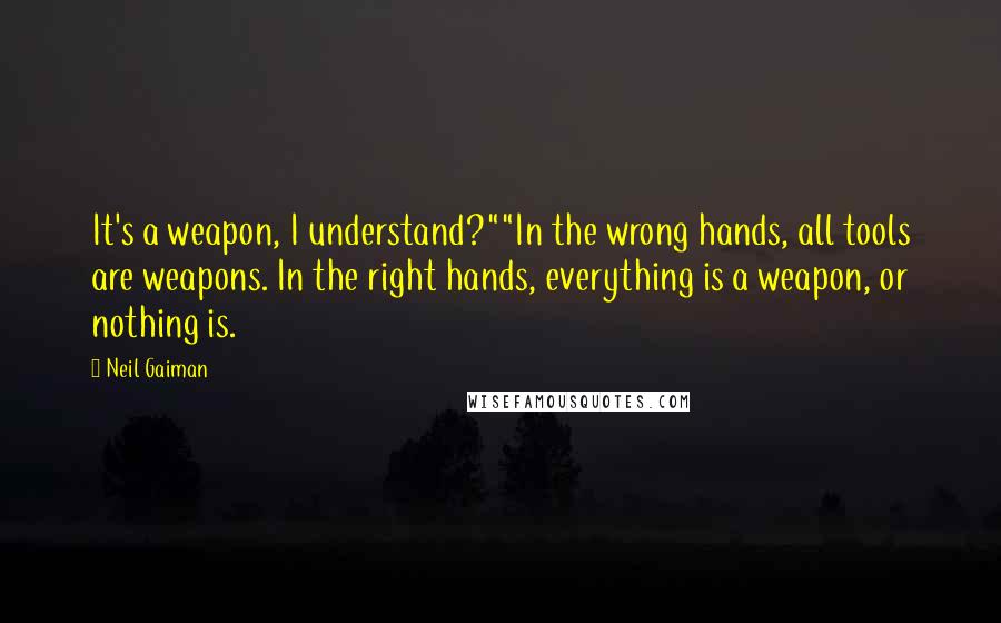 Neil Gaiman Quotes: It's a weapon, I understand?""In the wrong hands, all tools are weapons. In the right hands, everything is a weapon, or nothing is.