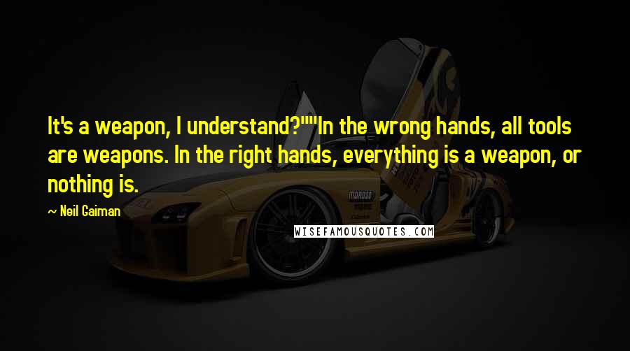 Neil Gaiman Quotes: It's a weapon, I understand?""In the wrong hands, all tools are weapons. In the right hands, everything is a weapon, or nothing is.