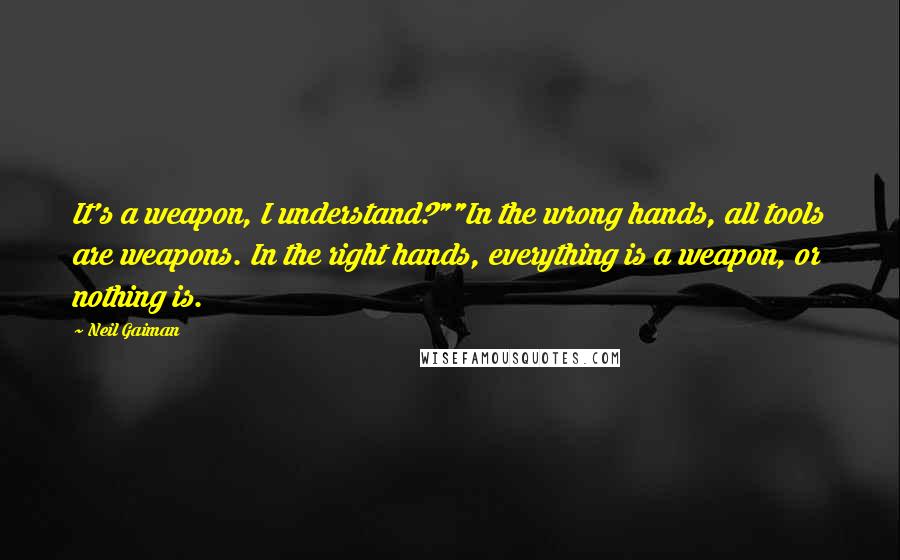 Neil Gaiman Quotes: It's a weapon, I understand?""In the wrong hands, all tools are weapons. In the right hands, everything is a weapon, or nothing is.