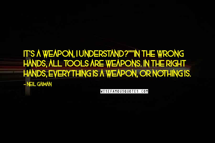 Neil Gaiman Quotes: It's a weapon, I understand?""In the wrong hands, all tools are weapons. In the right hands, everything is a weapon, or nothing is.