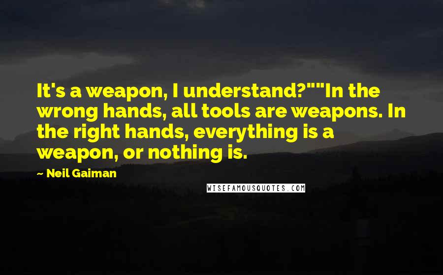 Neil Gaiman Quotes: It's a weapon, I understand?""In the wrong hands, all tools are weapons. In the right hands, everything is a weapon, or nothing is.