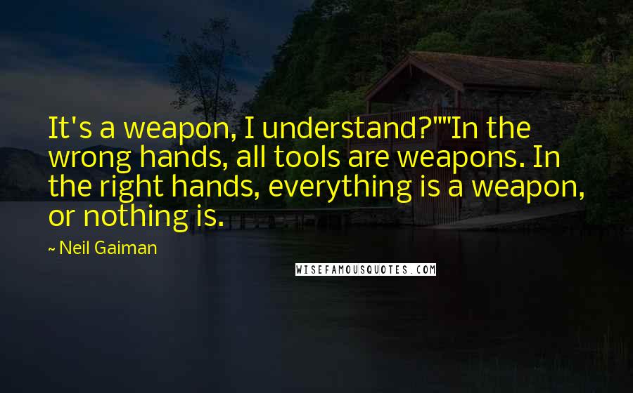 Neil Gaiman Quotes: It's a weapon, I understand?""In the wrong hands, all tools are weapons. In the right hands, everything is a weapon, or nothing is.