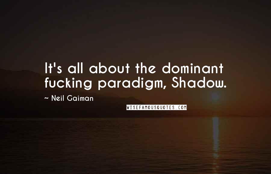 Neil Gaiman Quotes: It's all about the dominant fucking paradigm, Shadow.
