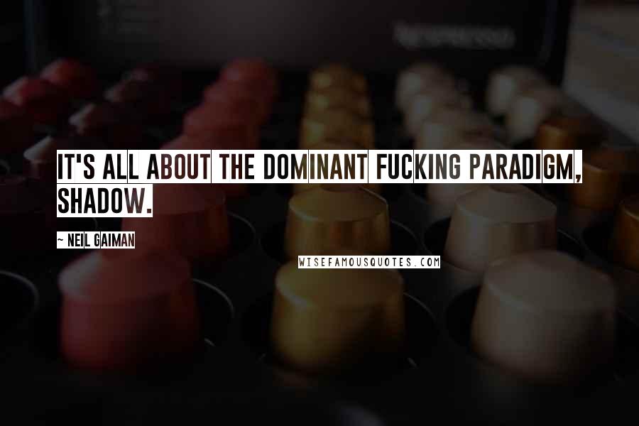 Neil Gaiman Quotes: It's all about the dominant fucking paradigm, Shadow.