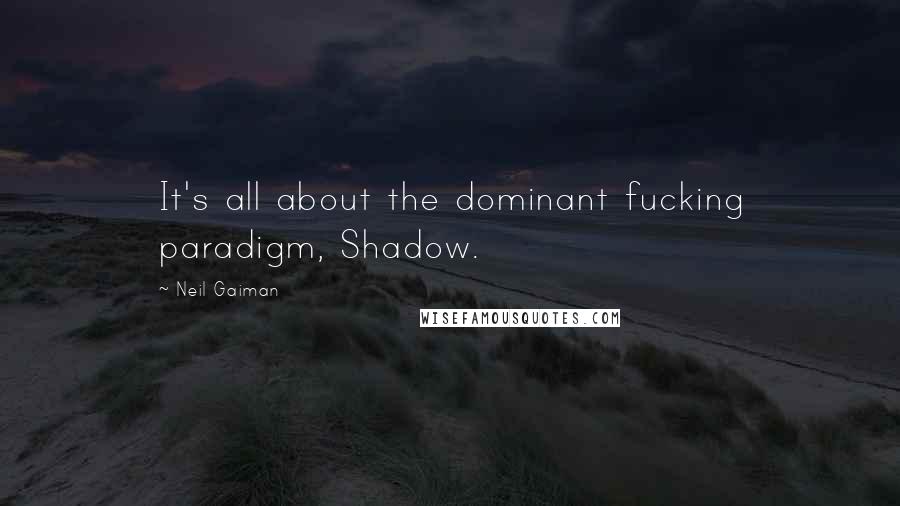 Neil Gaiman Quotes: It's all about the dominant fucking paradigm, Shadow.