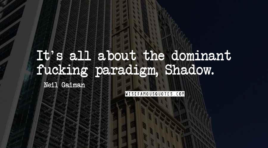 Neil Gaiman Quotes: It's all about the dominant fucking paradigm, Shadow.