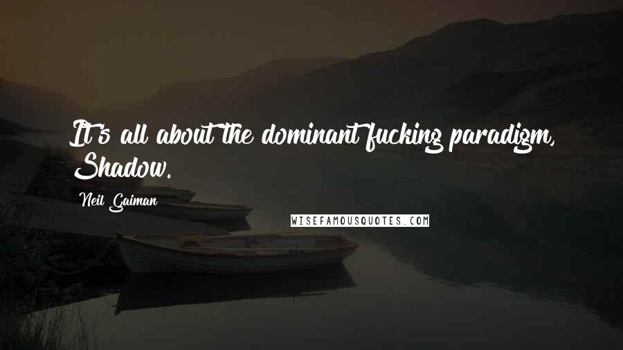 Neil Gaiman Quotes: It's all about the dominant fucking paradigm, Shadow.