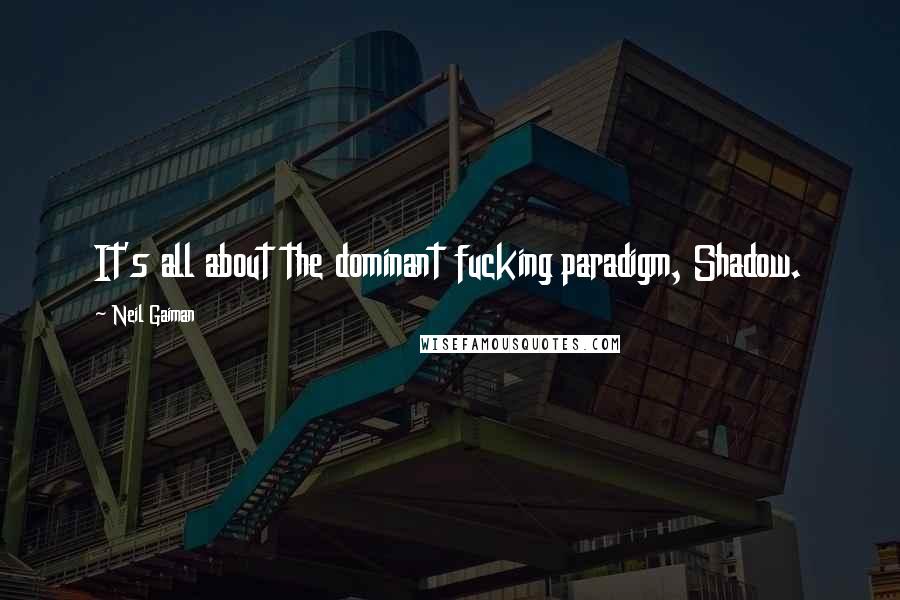 Neil Gaiman Quotes: It's all about the dominant fucking paradigm, Shadow.