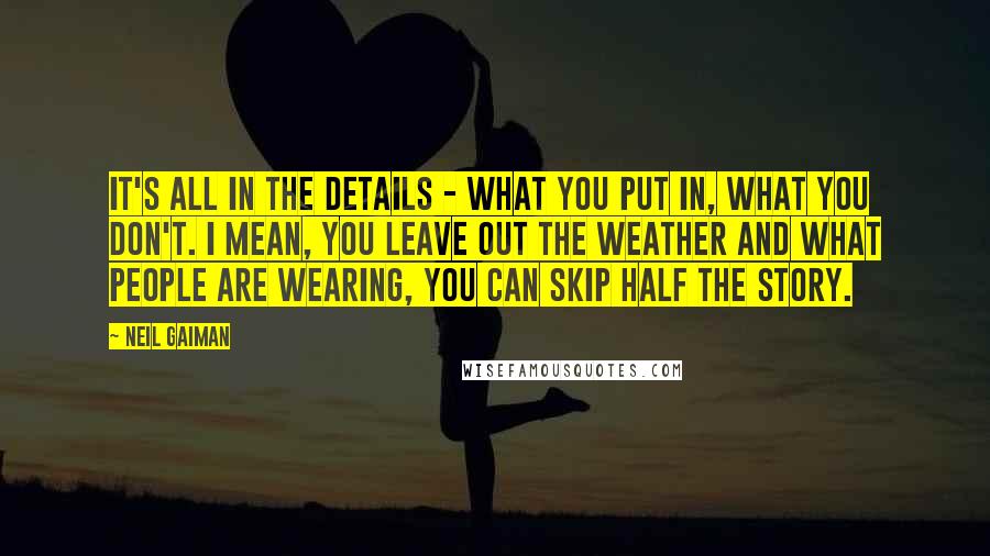 Neil Gaiman Quotes: It's all in the details - what you put in, what you don't. I mean, you leave out the weather and what people are wearing, you can skip half the story.