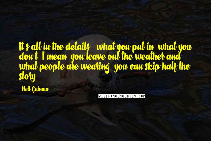 Neil Gaiman Quotes: It's all in the details - what you put in, what you don't. I mean, you leave out the weather and what people are wearing, you can skip half the story.