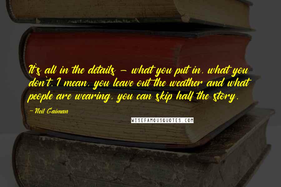 Neil Gaiman Quotes: It's all in the details - what you put in, what you don't. I mean, you leave out the weather and what people are wearing, you can skip half the story.