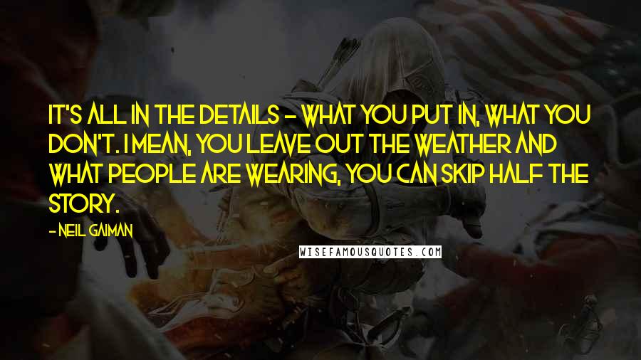 Neil Gaiman Quotes: It's all in the details - what you put in, what you don't. I mean, you leave out the weather and what people are wearing, you can skip half the story.