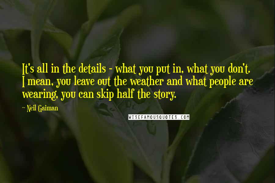 Neil Gaiman Quotes: It's all in the details - what you put in, what you don't. I mean, you leave out the weather and what people are wearing, you can skip half the story.