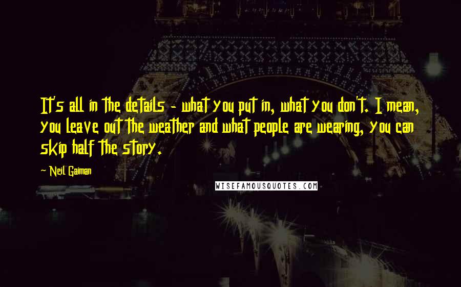 Neil Gaiman Quotes: It's all in the details - what you put in, what you don't. I mean, you leave out the weather and what people are wearing, you can skip half the story.