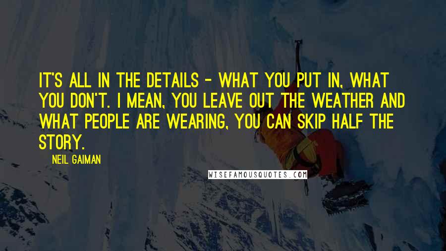 Neil Gaiman Quotes: It's all in the details - what you put in, what you don't. I mean, you leave out the weather and what people are wearing, you can skip half the story.