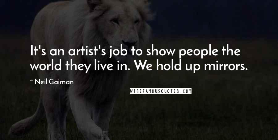 Neil Gaiman Quotes: It's an artist's job to show people the world they live in. We hold up mirrors.