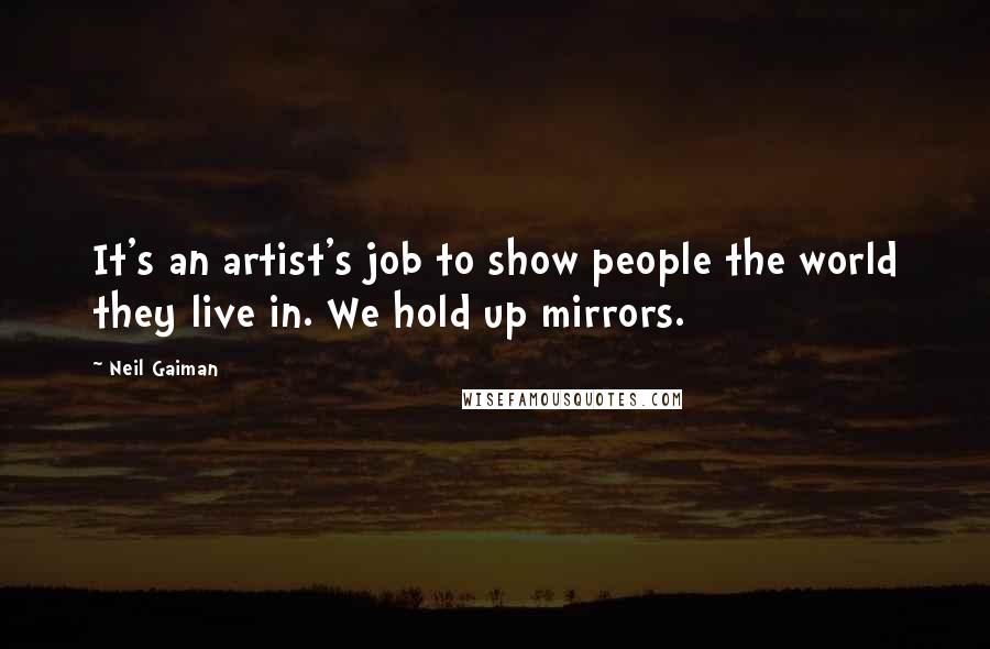 Neil Gaiman Quotes: It's an artist's job to show people the world they live in. We hold up mirrors.