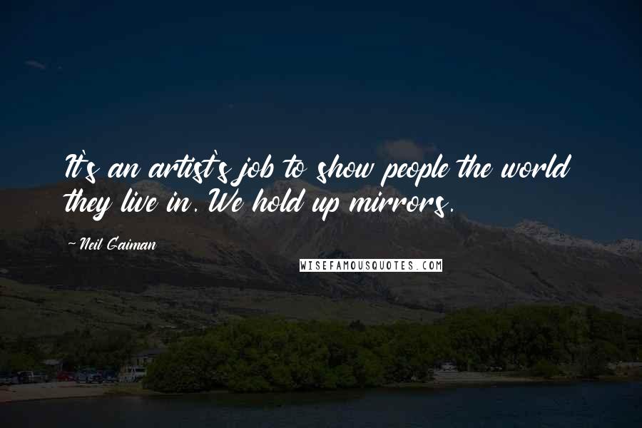 Neil Gaiman Quotes: It's an artist's job to show people the world they live in. We hold up mirrors.