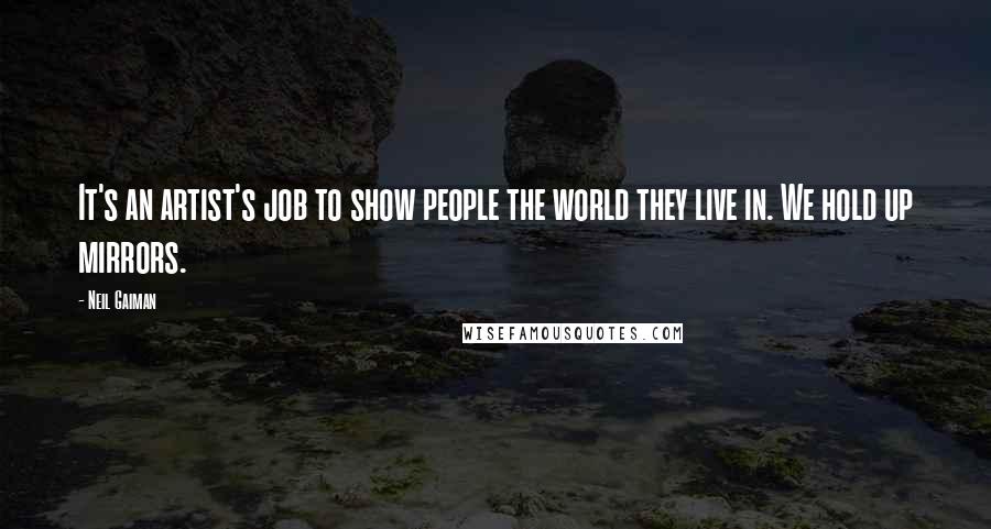 Neil Gaiman Quotes: It's an artist's job to show people the world they live in. We hold up mirrors.