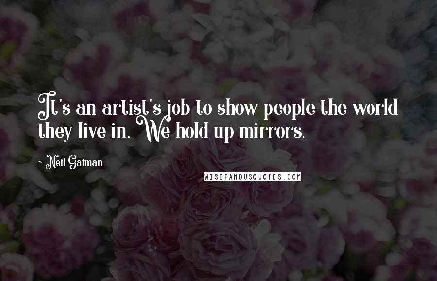 Neil Gaiman Quotes: It's an artist's job to show people the world they live in. We hold up mirrors.