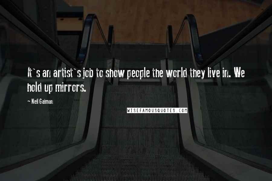 Neil Gaiman Quotes: It's an artist's job to show people the world they live in. We hold up mirrors.