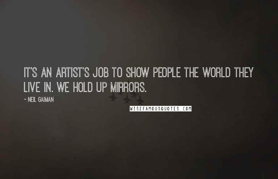 Neil Gaiman Quotes: It's an artist's job to show people the world they live in. We hold up mirrors.