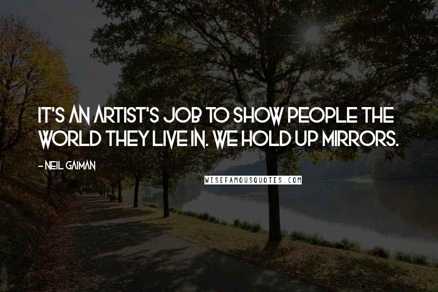 Neil Gaiman Quotes: It's an artist's job to show people the world they live in. We hold up mirrors.