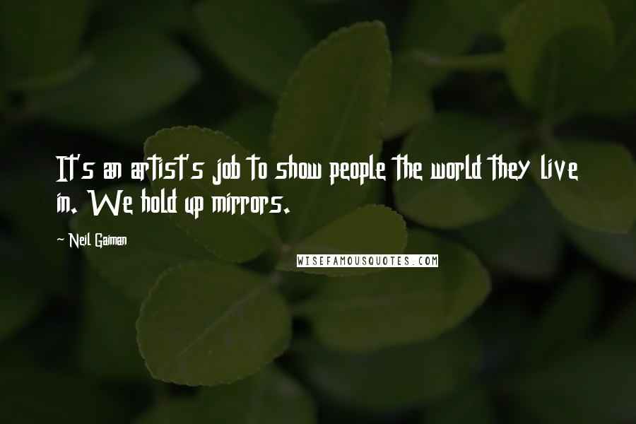 Neil Gaiman Quotes: It's an artist's job to show people the world they live in. We hold up mirrors.