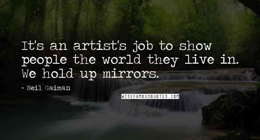 Neil Gaiman Quotes: It's an artist's job to show people the world they live in. We hold up mirrors.