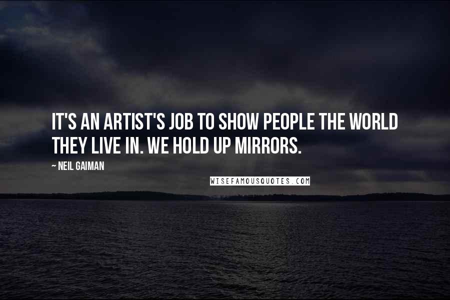 Neil Gaiman Quotes: It's an artist's job to show people the world they live in. We hold up mirrors.