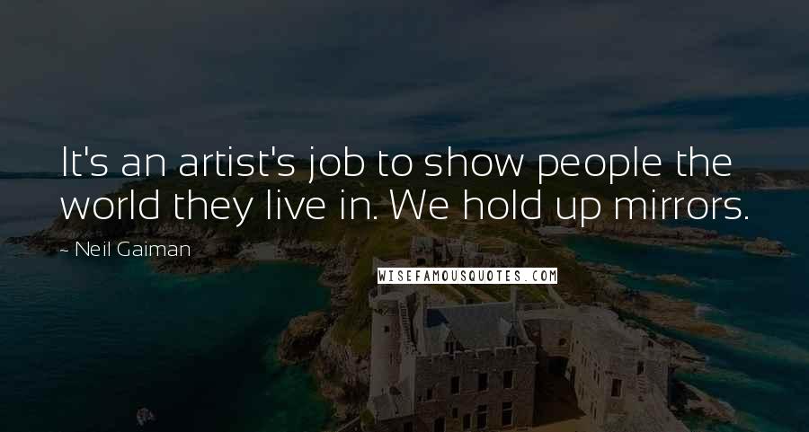Neil Gaiman Quotes: It's an artist's job to show people the world they live in. We hold up mirrors.