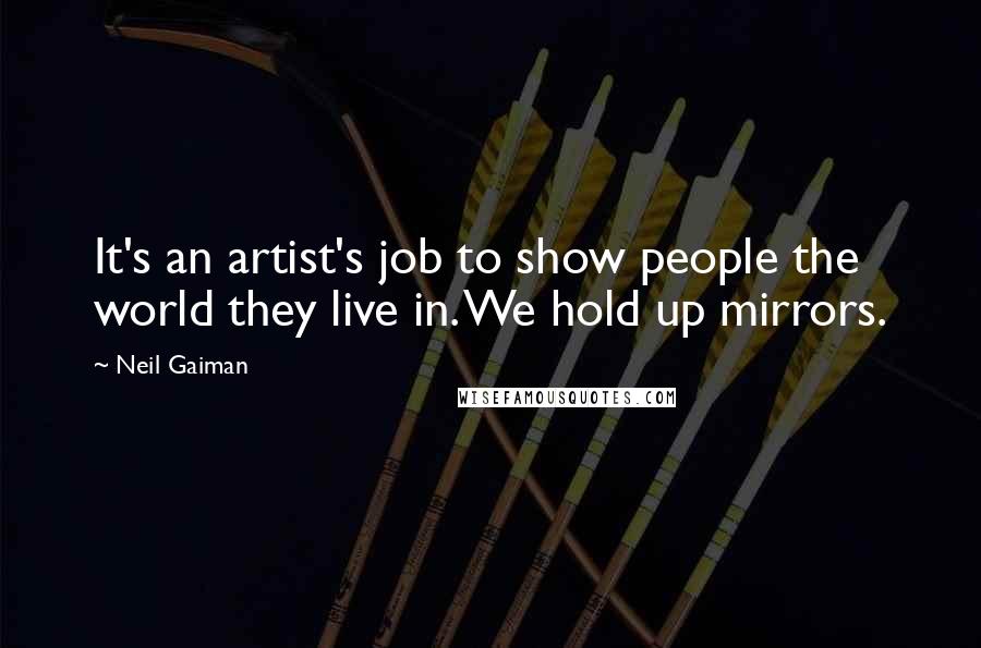 Neil Gaiman Quotes: It's an artist's job to show people the world they live in. We hold up mirrors.
