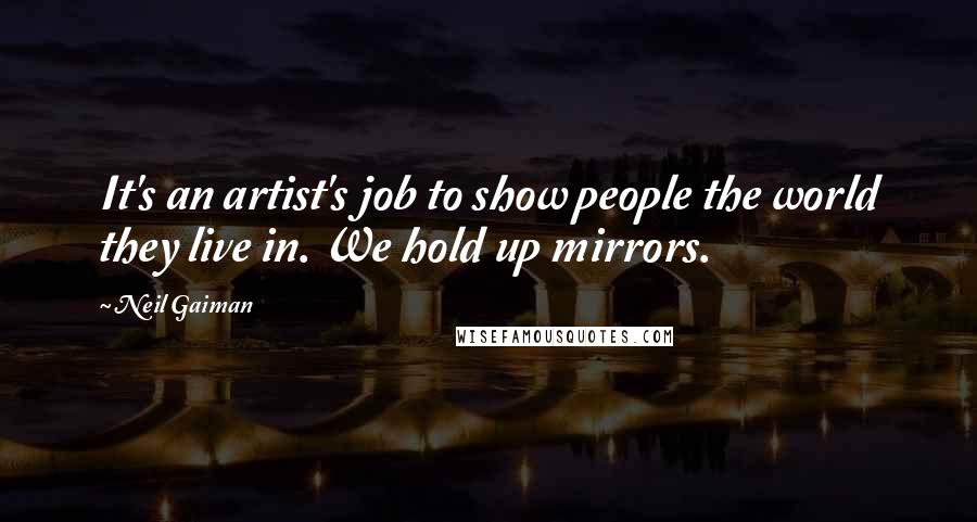 Neil Gaiman Quotes: It's an artist's job to show people the world they live in. We hold up mirrors.