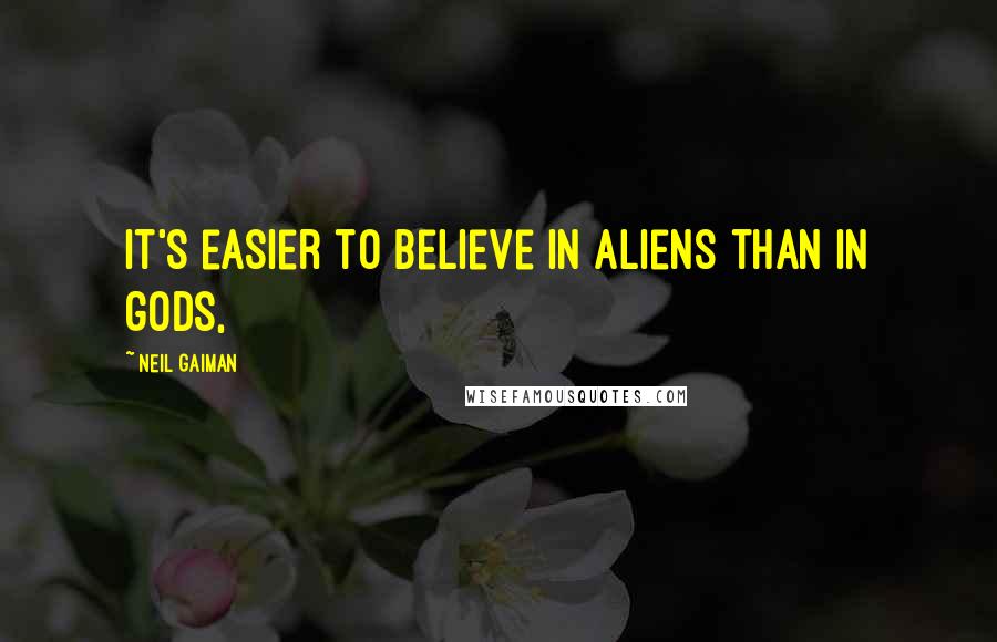 Neil Gaiman Quotes: It's easier to believe in aliens than in gods,