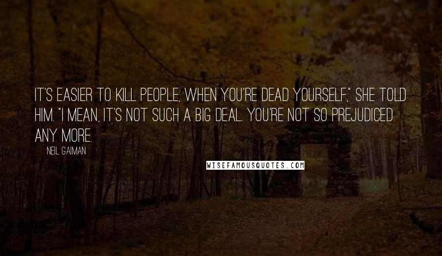 Neil Gaiman Quotes: It's easier to kill people, when you're dead yourself," she told him. "I mean, it's not such a big deal. You're not so prejudiced any more.