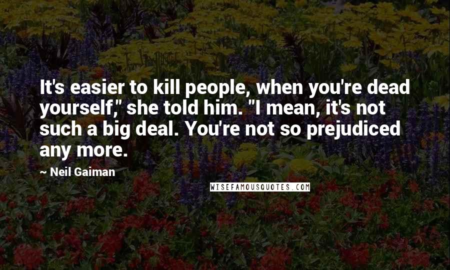 Neil Gaiman Quotes: It's easier to kill people, when you're dead yourself," she told him. "I mean, it's not such a big deal. You're not so prejudiced any more.
