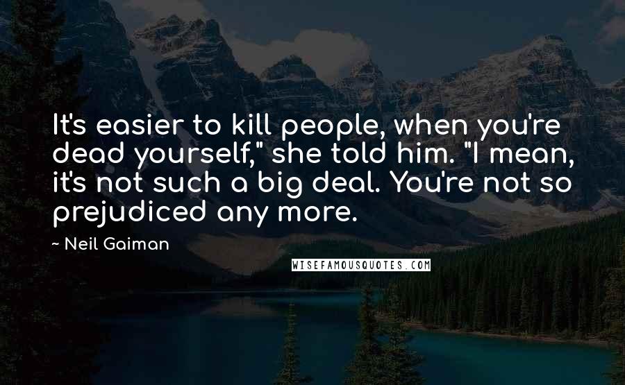 Neil Gaiman Quotes: It's easier to kill people, when you're dead yourself," she told him. "I mean, it's not such a big deal. You're not so prejudiced any more.