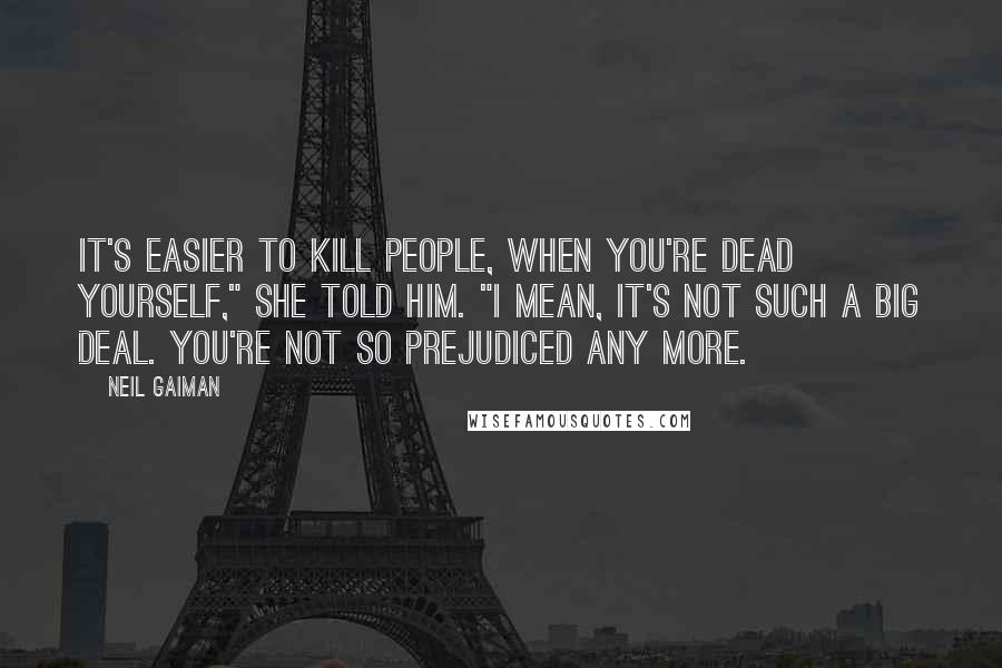 Neil Gaiman Quotes: It's easier to kill people, when you're dead yourself," she told him. "I mean, it's not such a big deal. You're not so prejudiced any more.