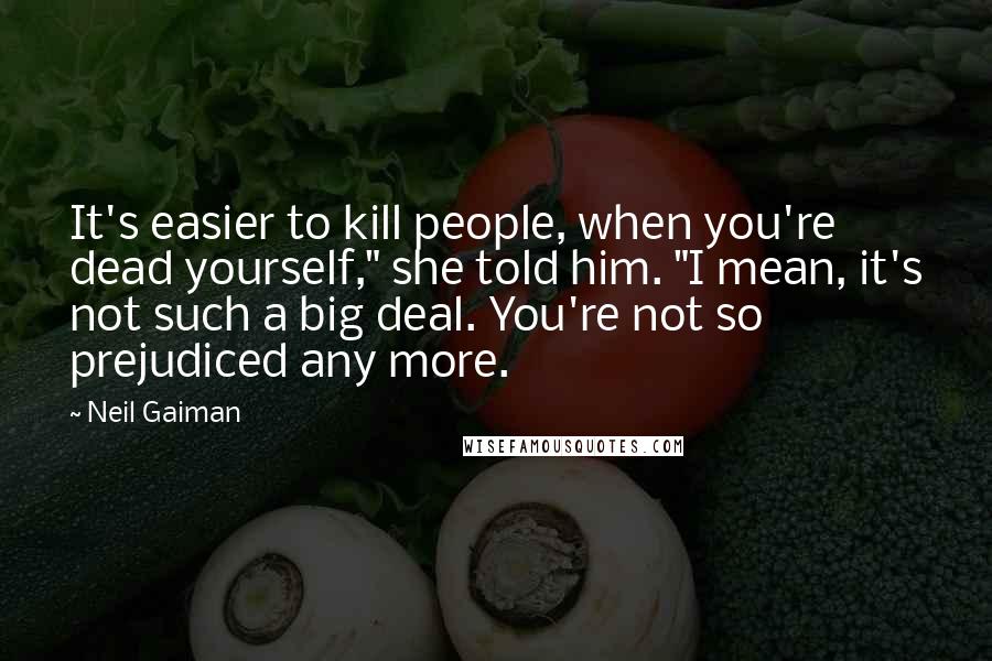 Neil Gaiman Quotes: It's easier to kill people, when you're dead yourself," she told him. "I mean, it's not such a big deal. You're not so prejudiced any more.