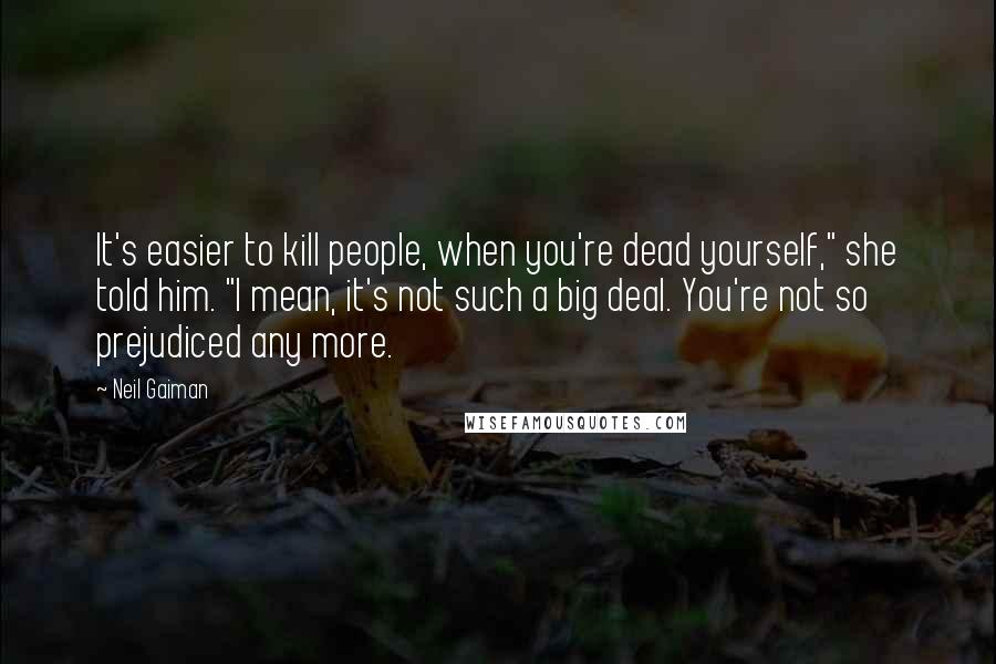 Neil Gaiman Quotes: It's easier to kill people, when you're dead yourself," she told him. "I mean, it's not such a big deal. You're not so prejudiced any more.