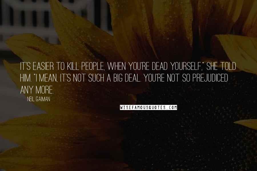 Neil Gaiman Quotes: It's easier to kill people, when you're dead yourself," she told him. "I mean, it's not such a big deal. You're not so prejudiced any more.