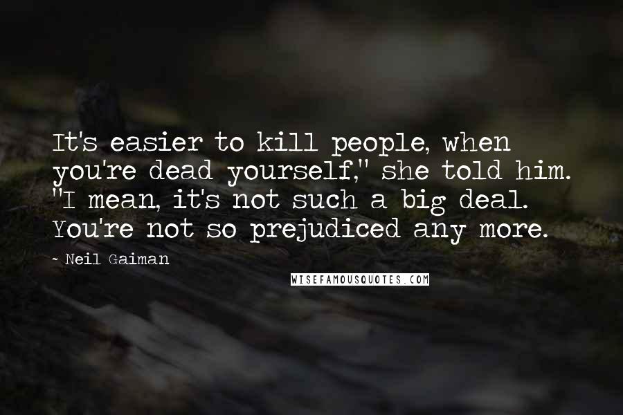 Neil Gaiman Quotes: It's easier to kill people, when you're dead yourself," she told him. "I mean, it's not such a big deal. You're not so prejudiced any more.