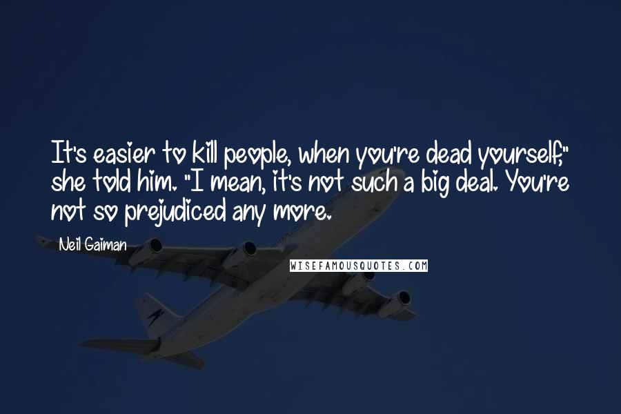 Neil Gaiman Quotes: It's easier to kill people, when you're dead yourself," she told him. "I mean, it's not such a big deal. You're not so prejudiced any more.
