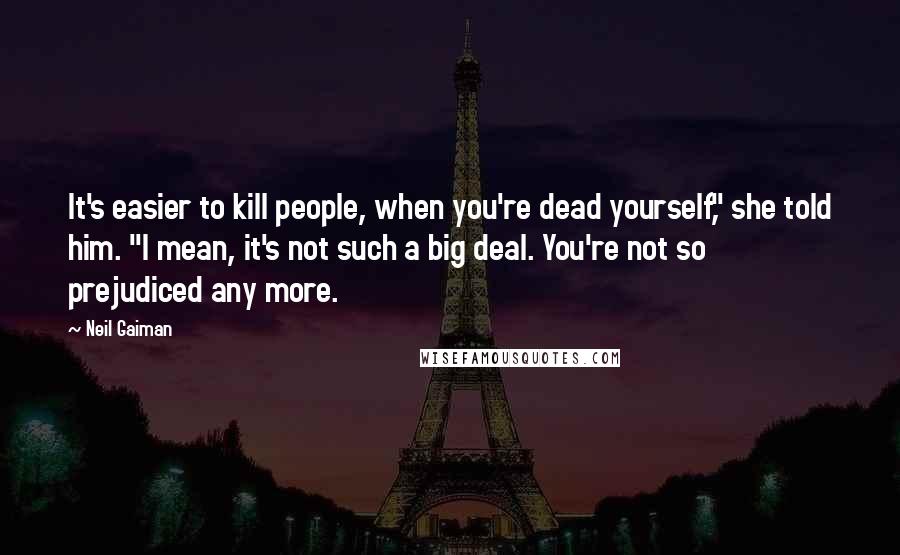 Neil Gaiman Quotes: It's easier to kill people, when you're dead yourself," she told him. "I mean, it's not such a big deal. You're not so prejudiced any more.